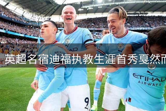 英超名宿迪福执教生涯首秀戛然而止 与沃金和平分手仅历时四月